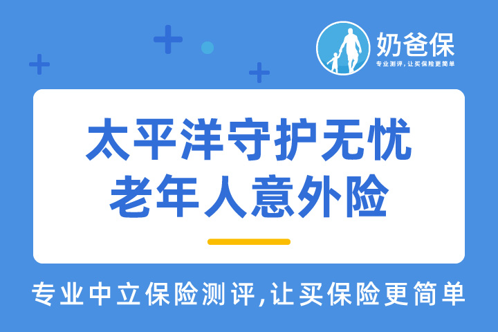 太平洋守护无忧老年人意外险保什么？老年人意外险到底怎么买才合适？