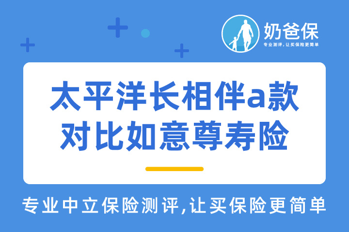 太平洋长相伴a款终身寿险怎么样？和如意尊对比哪个好？