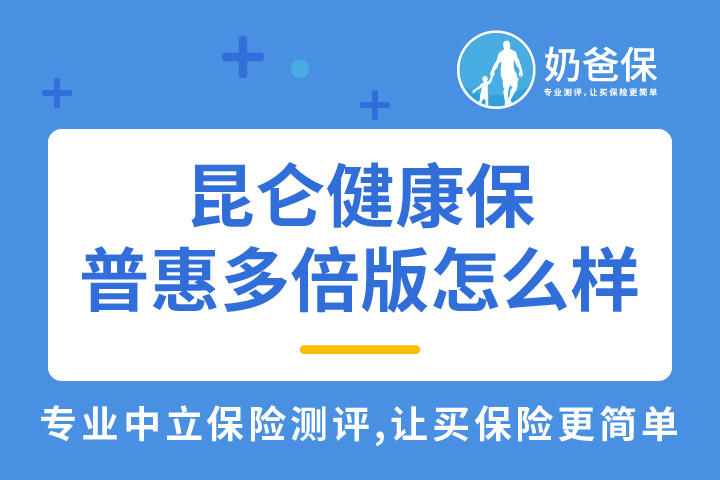 昆仑健康保普惠多倍版如何，有哪些亮点？