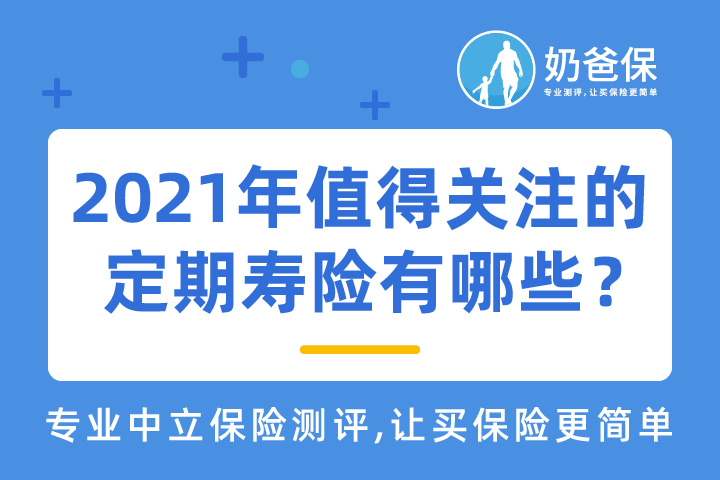 2021年值得关注的定期寿险有哪些？购买定期寿险要注意什么？