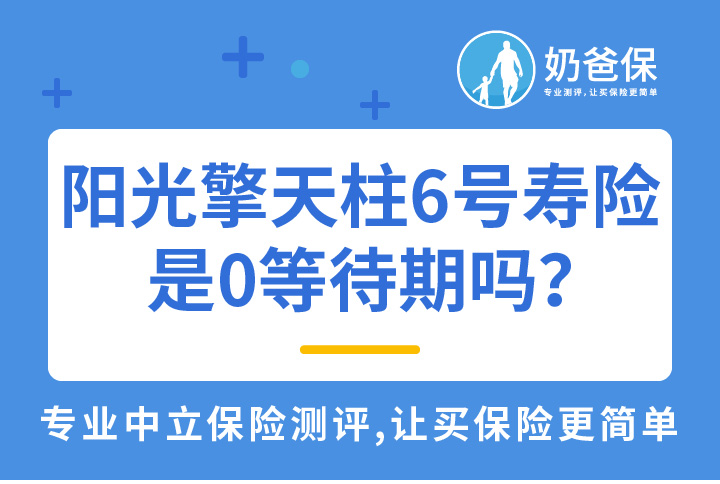阳光擎天柱6号寿险是0等待期吗？具体保障内容有哪些？