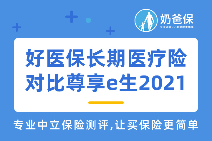 好医保长期医疗险6年版保障怎么样？对比尊享e生2021哪个好？