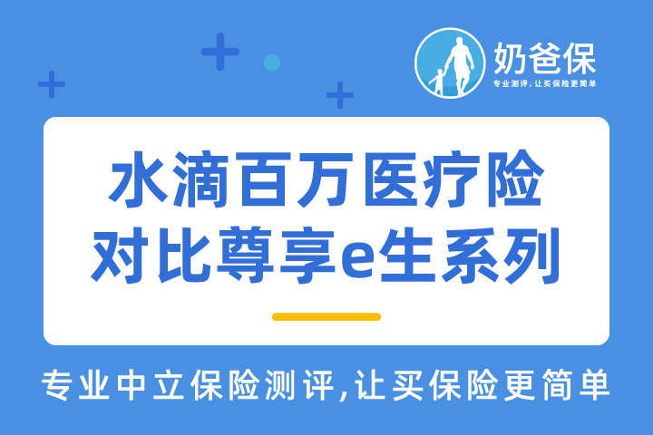 水滴百万医疗险2021靠谱吗？对比尊享e生系列哪个好？