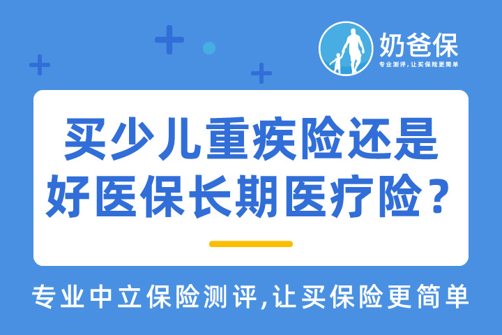给儿童买少儿重疾险还是好医保长期医疗险？儿童保险怎么选？