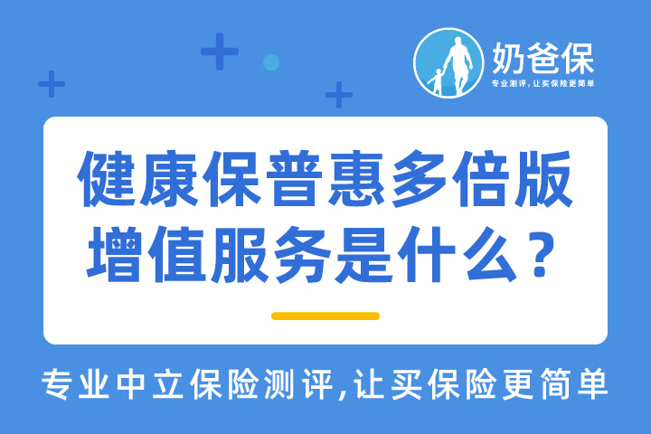 昆仑健康保普惠多倍版增值服务是什么？增值服务保障实用吗？