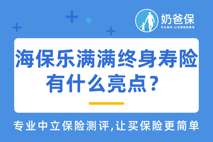 海保乐满满增额终身寿险有什么亮点？对比热门终身寿险哪个好？