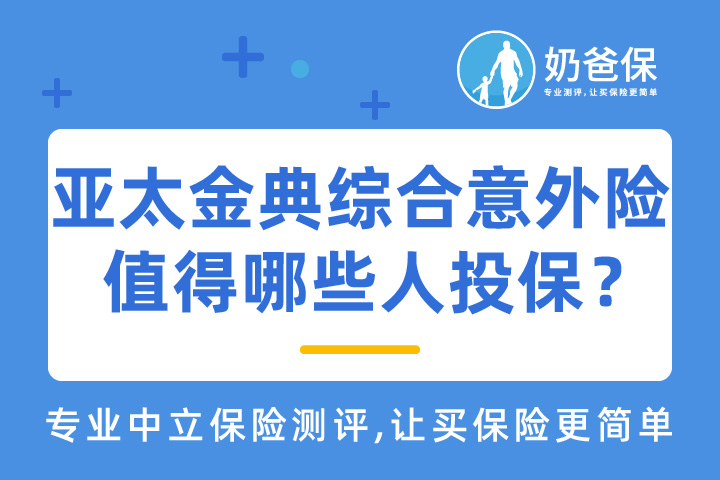 亚太金典综合意外险值得哪些人投保？对比热门意外险竞争如何？