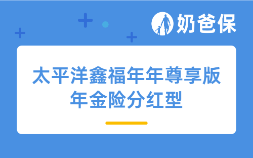 太平洋鑫福年年尊享版年金险分红型详细测评，保障内容、收益等，2024开门红适合谁买？